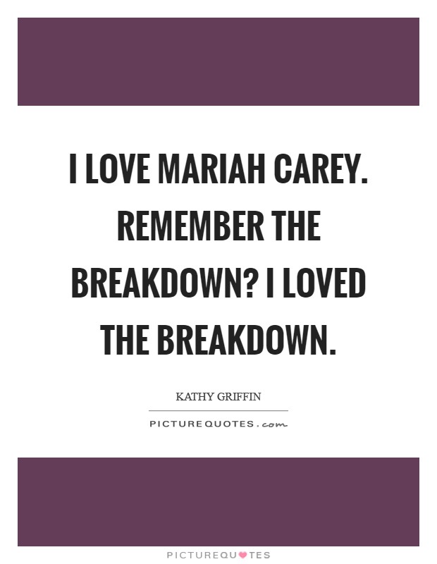 I love Mariah Carey. Remember the breakdown? I loved the breakdown Picture Quote #1