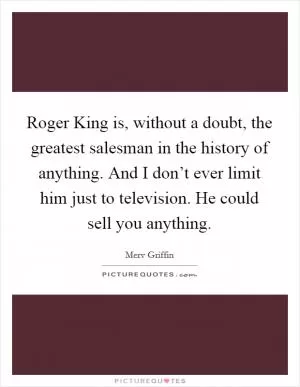 Roger King is, without a doubt, the greatest salesman in the history of anything. And I don’t ever limit him just to television. He could sell you anything Picture Quote #1