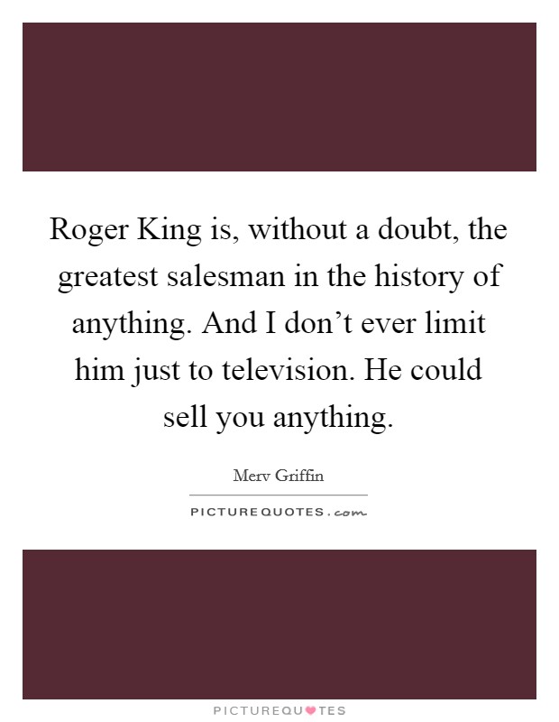 Roger King is, without a doubt, the greatest salesman in the history of anything. And I don't ever limit him just to television. He could sell you anything Picture Quote #1