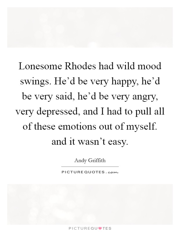 Lonesome Rhodes had wild mood swings. He'd be very happy, he'd be very said, he'd be very angry, very depressed, and I had to pull all of these emotions out of myself. and it wasn't easy Picture Quote #1