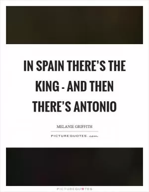 In Spain there’s the king - and then there’s Antonio Picture Quote #1