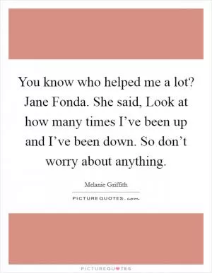You know who helped me a lot? Jane Fonda. She said, Look at how many times I’ve been up and I’ve been down. So don’t worry about anything Picture Quote #1