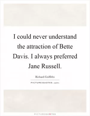 I could never understand the attraction of Bette Davis. I always preferred Jane Russell Picture Quote #1