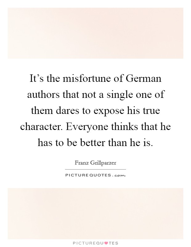 It's the misfortune of German authors that not a single one of them dares to expose his true character. Everyone thinks that he has to be better than he is Picture Quote #1