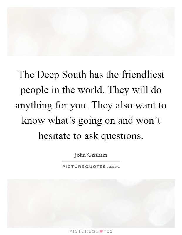 The Deep South has the friendliest people in the world. They will do anything for you. They also want to know what's going on and won't hesitate to ask questions Picture Quote #1