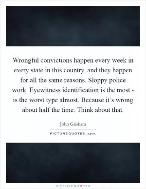 Wrongful convictions happen every week in every state in this country. and they happen for all the same reasons. Sloppy police work. Eyewitness identification is the most - is the worst type almost. Because it’s wrong about half the time. Think about that Picture Quote #1