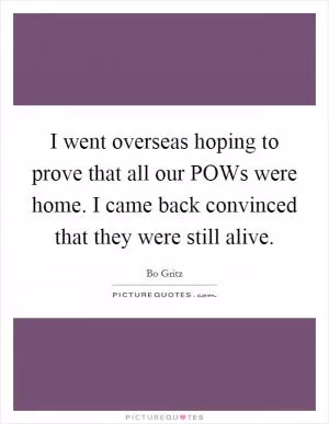 I went overseas hoping to prove that all our POWs were home. I came back convinced that they were still alive Picture Quote #1