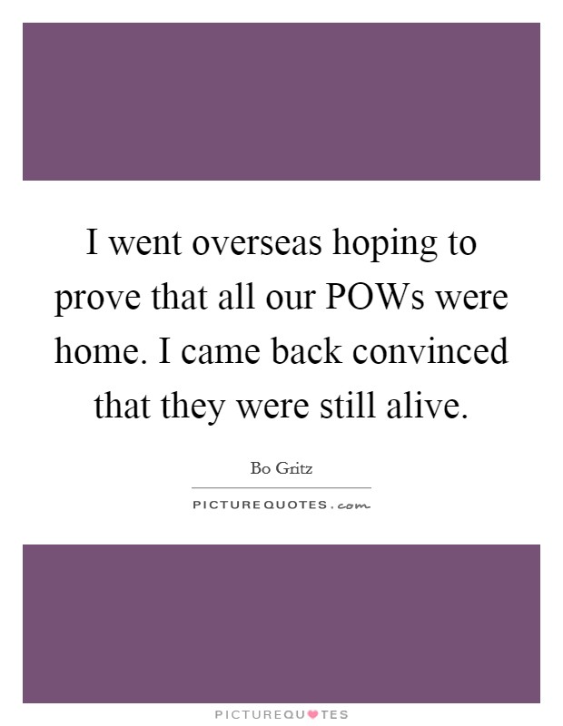 I went overseas hoping to prove that all our POWs were home. I came back convinced that they were still alive Picture Quote #1