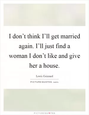 I don’t think I’ll get married again. I’ll just find a woman I don’t like and give her a house Picture Quote #1
