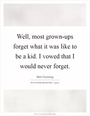 Well, most grown-ups forget what it was like to be a kid. I vowed that I would never forget Picture Quote #1