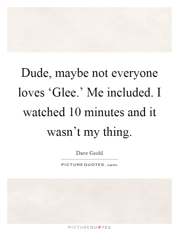 Dude, maybe not everyone loves ‘Glee.' Me included. I watched 10 minutes and it wasn't my thing Picture Quote #1
