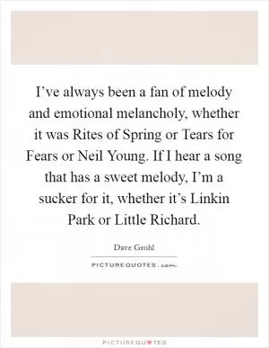 I’ve always been a fan of melody and emotional melancholy, whether it was Rites of Spring or Tears for Fears or Neil Young. If I hear a song that has a sweet melody, I’m a sucker for it, whether it’s Linkin Park or Little Richard Picture Quote #1