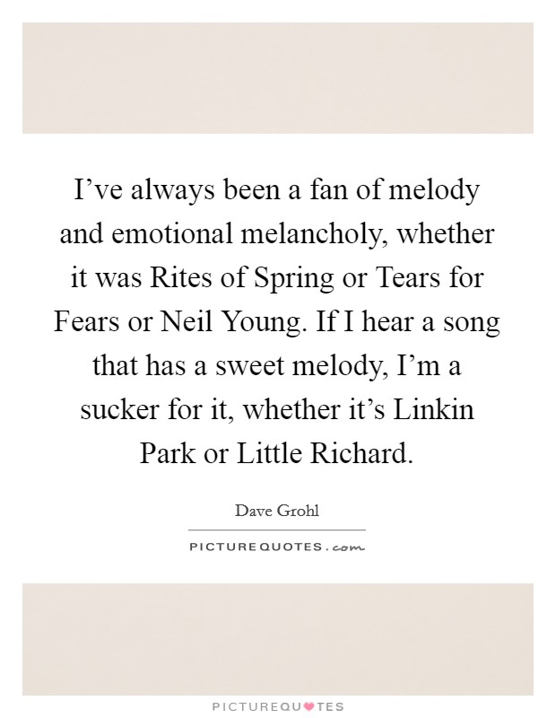 I've always been a fan of melody and emotional melancholy, whether it was Rites of Spring or Tears for Fears or Neil Young. If I hear a song that has a sweet melody, I'm a sucker for it, whether it's Linkin Park or Little Richard Picture Quote #1