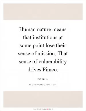 Human nature means that institutions at some point lose their sense of mission. That sense of vulnerability drives Pimco Picture Quote #1