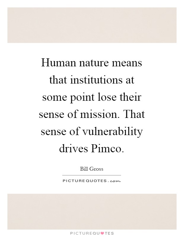 Human nature means that institutions at some point lose their sense of mission. That sense of vulnerability drives Pimco Picture Quote #1