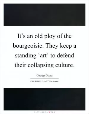 It’s an old ploy of the bourgeoisie. They keep a standing ‘art’ to defend their collapsing culture Picture Quote #1