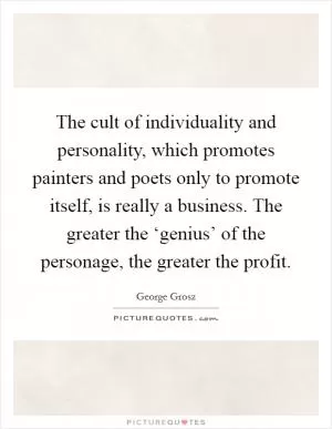 The cult of individuality and personality, which promotes painters and poets only to promote itself, is really a business. The greater the ‘genius’ of the personage, the greater the profit Picture Quote #1