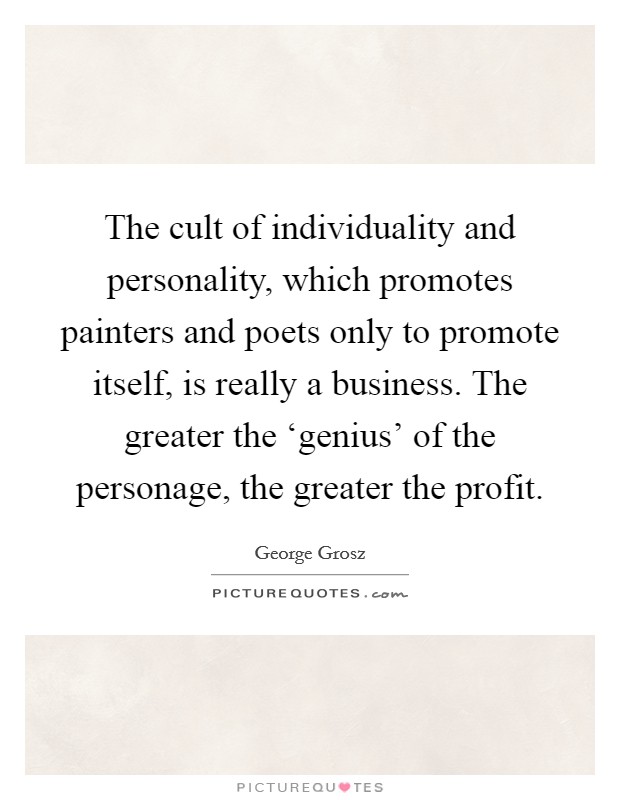 The cult of individuality and personality, which promotes painters and poets only to promote itself, is really a business. The greater the ‘genius' of the personage, the greater the profit Picture Quote #1