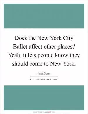 Does the New York City Ballet affect other places? Yeah, it lets people know they should come to New York Picture Quote #1