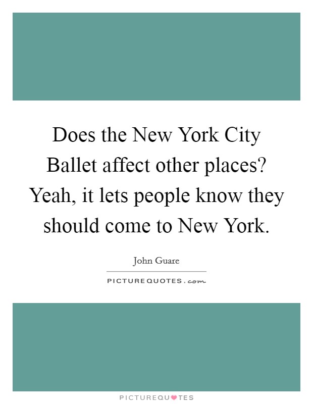 Does the New York City Ballet affect other places? Yeah, it lets people know they should come to New York Picture Quote #1