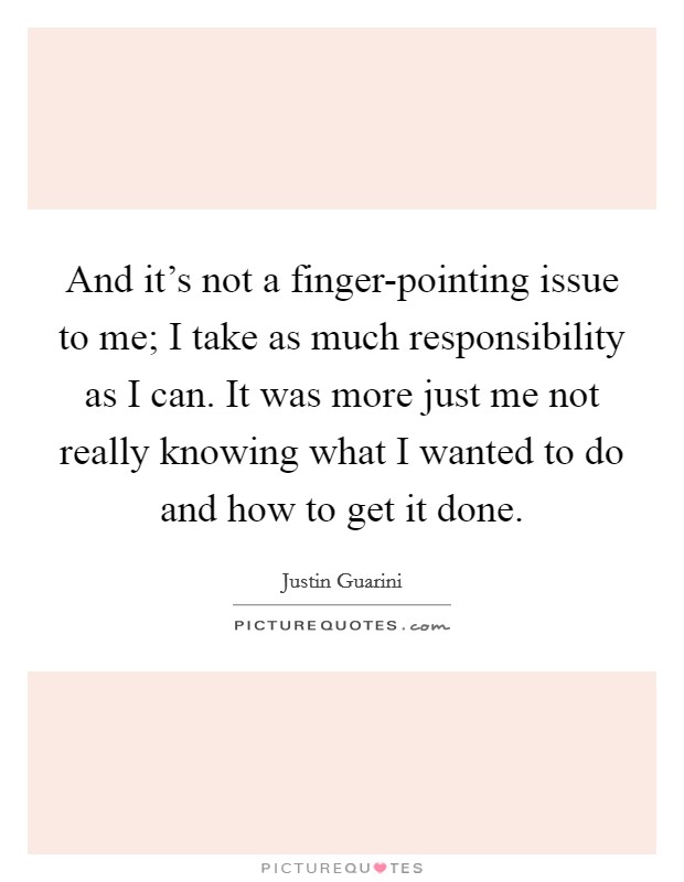 And it's not a finger-pointing issue to me; I take as much responsibility as I can. It was more just me not really knowing what I wanted to do and how to get it done Picture Quote #1