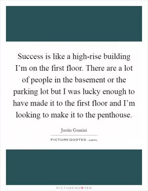 Success is like a high-rise building I’m on the first floor. There are a lot of people in the basement or the parking lot but I was lucky enough to have made it to the first floor and I’m looking to make it to the penthouse Picture Quote #1