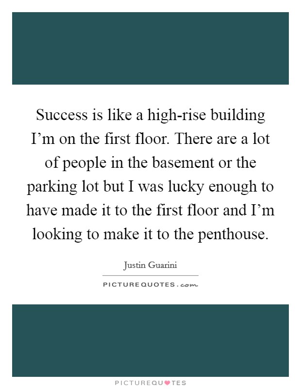 Success is like a high-rise building I'm on the first floor. There are a lot of people in the basement or the parking lot but I was lucky enough to have made it to the first floor and I'm looking to make it to the penthouse Picture Quote #1