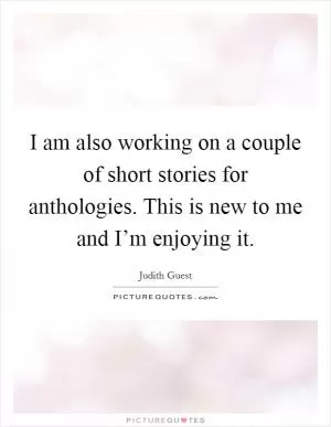 I am also working on a couple of short stories for anthologies. This is new to me and I’m enjoying it Picture Quote #1