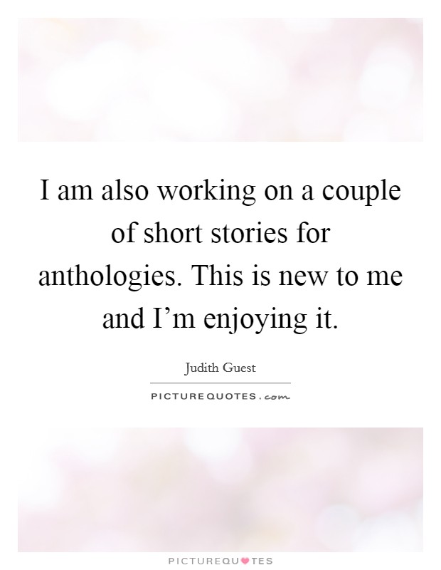 I am also working on a couple of short stories for anthologies. This is new to me and I'm enjoying it Picture Quote #1