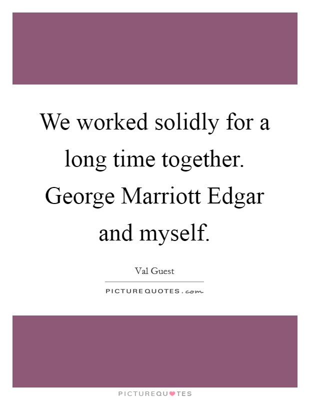 We worked solidly for a long time together. George Marriott Edgar and myself Picture Quote #1