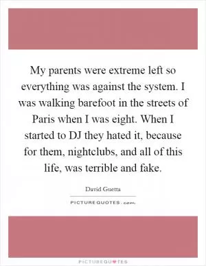 My parents were extreme left so everything was against the system. I was walking barefoot in the streets of Paris when I was eight. When I started to DJ they hated it, because for them, nightclubs, and all of this life, was terrible and fake Picture Quote #1
