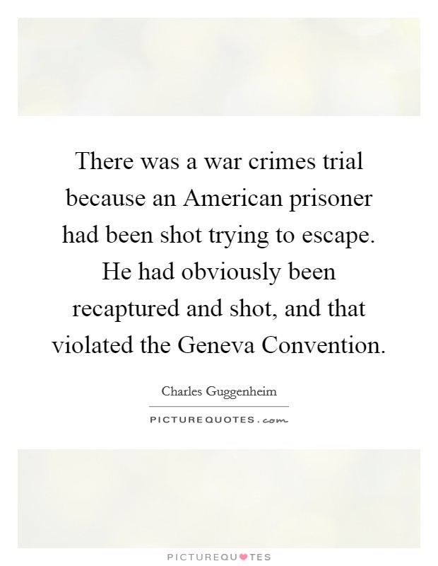 There was a war crimes trial because an American prisoner had been shot trying to escape. He had obviously been recaptured and shot, and that violated the Geneva Convention Picture Quote #1