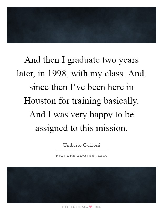 And then I graduate two years later, in 1998, with my class. And, since then I've been here in Houston for training basically. And I was very happy to be assigned to this mission Picture Quote #1