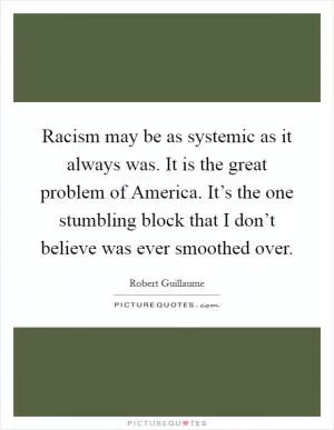 Racism may be as systemic as it always was. It is the great problem of America. It’s the one stumbling block that I don’t believe was ever smoothed over Picture Quote #1
