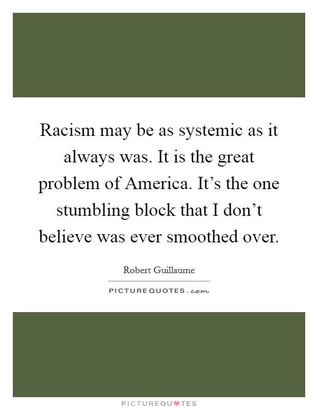Racism may be as systemic as it always was. It is the great problem of America. It's the one stumbling block that I don't believe was ever smoothed over Picture Quote #1