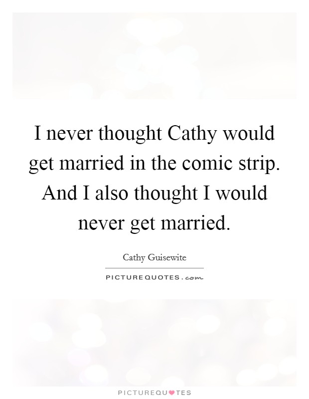 I never thought Cathy would get married in the comic strip. And I also thought I would never get married Picture Quote #1