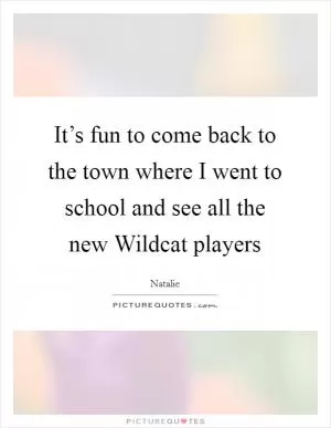 It’s fun to come back to the town where I went to school and see all the new Wildcat players Picture Quote #1