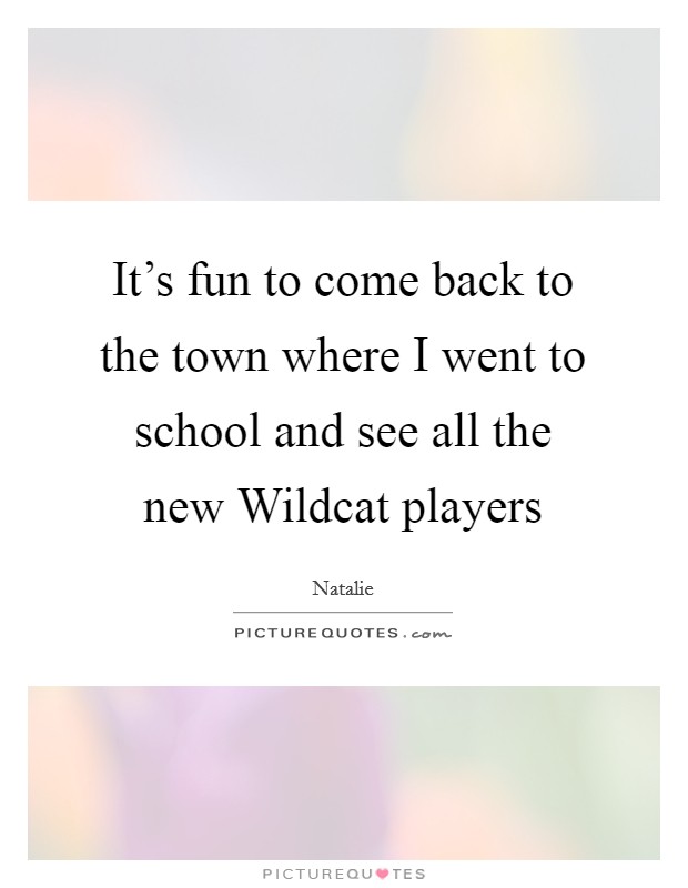 It's fun to come back to the town where I went to school and see all the new Wildcat players Picture Quote #1