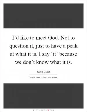 I’d like to meet God. Not to question it, just to have a peak at what it is. I say ‘it’ because we don’t know what it is Picture Quote #1