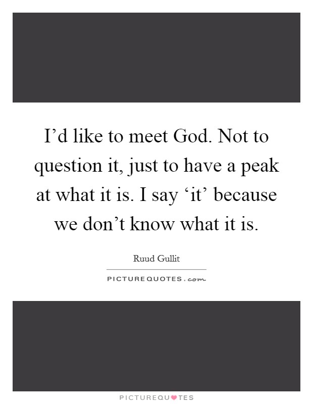 I'd like to meet God. Not to question it, just to have a peak at what it is. I say ‘it' because we don't know what it is Picture Quote #1
