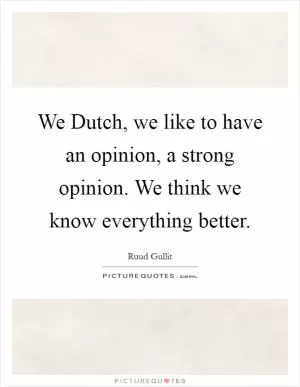 We Dutch, we like to have an opinion, a strong opinion. We think we know everything better Picture Quote #1