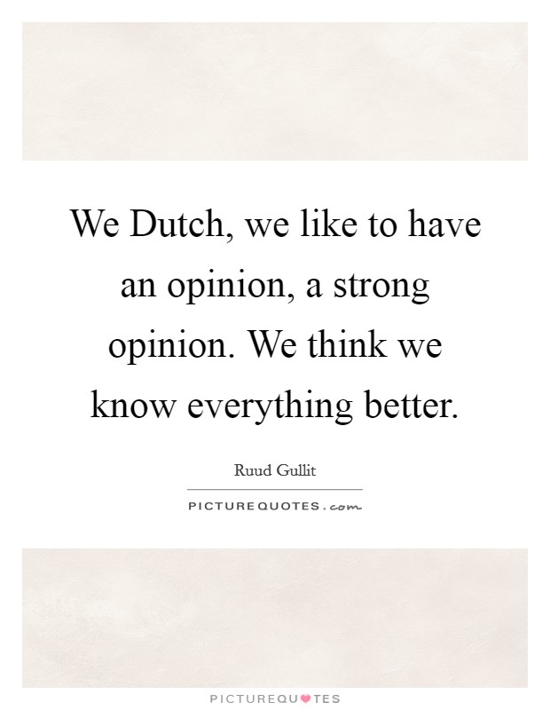 We Dutch, we like to have an opinion, a strong opinion. We think we know everything better Picture Quote #1