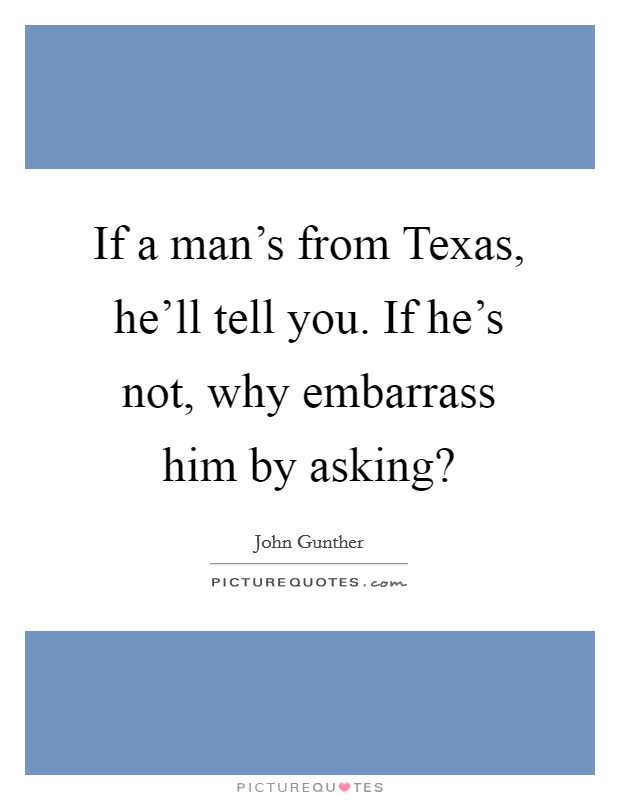 If a man's from Texas, he'll tell you. If he's not, why embarrass him by asking? Picture Quote #1