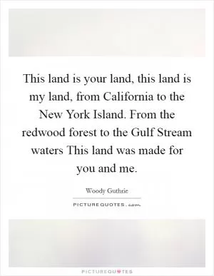 This land is your land, this land is my land, from California to the New York Island. From the redwood forest to the Gulf Stream waters This land was made for you and me Picture Quote #1