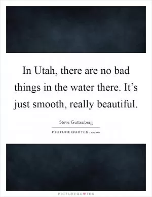 In Utah, there are no bad things in the water there. It’s just smooth, really beautiful Picture Quote #1