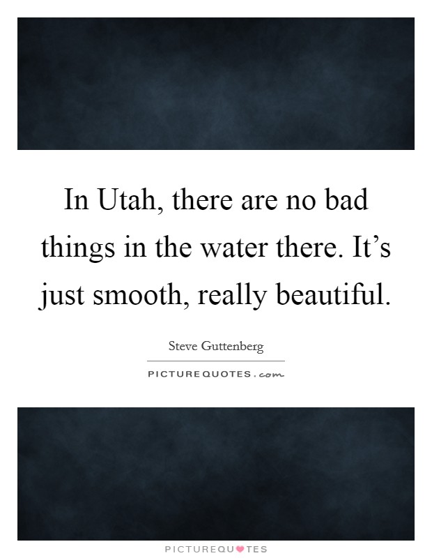 In Utah, there are no bad things in the water there. It's just smooth, really beautiful Picture Quote #1