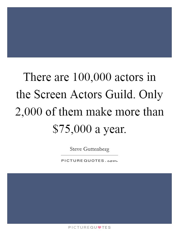There are 100,000 actors in the Screen Actors Guild. Only 2,000 of them make more than $75,000 a year Picture Quote #1
