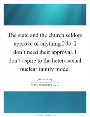 The state and the church seldom approve of anything I do. I don’t need their approval. I don’t aspire to the heterosexual nuclear family model Picture Quote #1