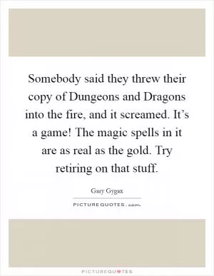 Somebody said they threw their copy of Dungeons and Dragons into the fire, and it screamed. It’s a game! The magic spells in it are as real as the gold. Try retiring on that stuff Picture Quote #1