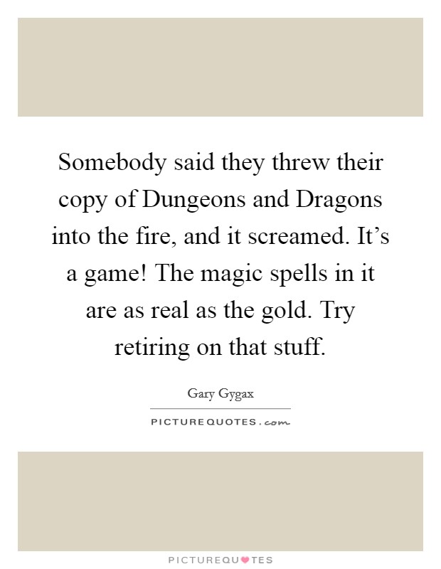 Somebody said they threw their copy of Dungeons and Dragons into the fire, and it screamed. It's a game! The magic spells in it are as real as the gold. Try retiring on that stuff Picture Quote #1